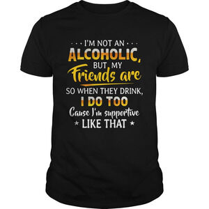 Im Not An Alcoholic But My Friends Are So When They Drink I Do Too Shirt